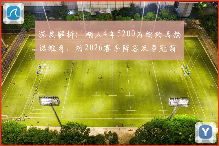 深度解析：湖人4年5200万续约马扬诺维奇，对2026赛季阵容及争冠前景有何影响？