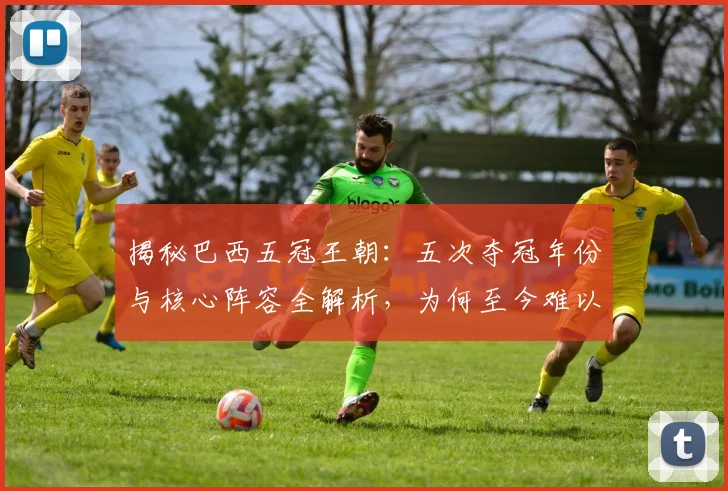 揭秘巴西五冠王朝：五次夺冠年份与核心阵容全解析，为何至今难以超越？