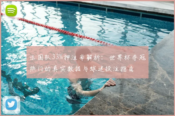 法国队33%押注率解析：世界杯夺冠热门的真实数据与球迷投注指南