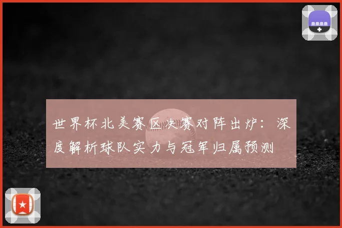 世界杯北美赛区决赛对阵出炉:深度解析球队实力与冠军归属预测