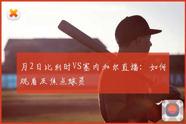 月2日比利时VS塞内加尔直播：如何观看及焦点球员