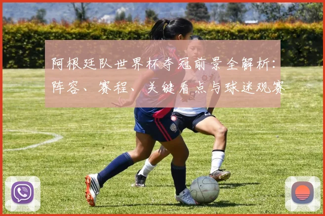 阿根廷队世界杯夺冠前景全解析：阵容、赛程、关键看点与球迷观赛指南
