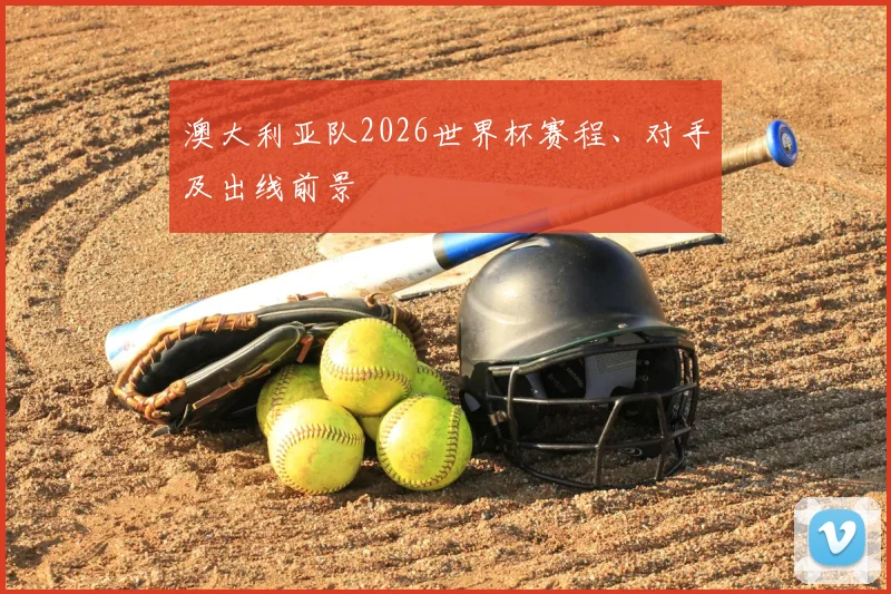 澳大利亚队2026世界杯赛程、对手及出线前景