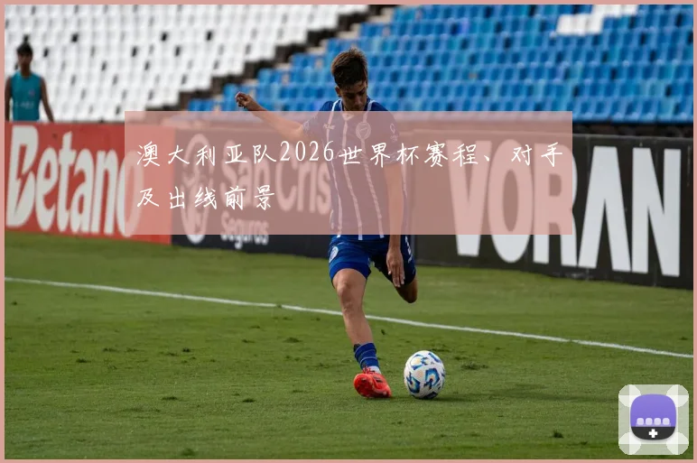 澳大利亚队2026世界杯赛程、对手及出线前景