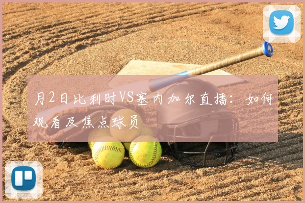 月2日比利时VS塞内加尔直播:如何观看及焦点球员
