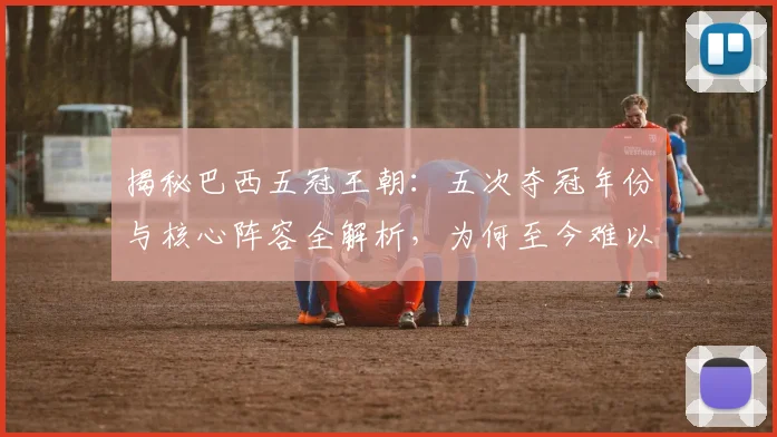 揭秘巴西五冠王朝:五次夺冠年份与核心阵容全解析,为何至今难以超越?